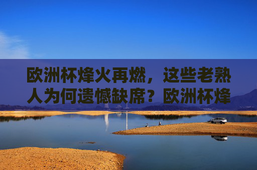 欧洲杯烽火再燃，这些老熟人为何遗憾缺席？欧洲杯烽火再燃，老熟人为何遗憾缺席？