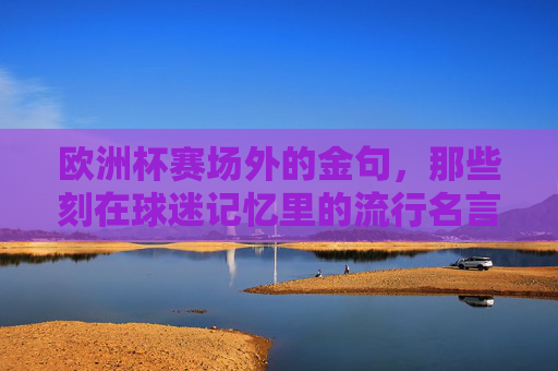 欧洲杯赛场外的金句，那些刻在球迷记忆里的流行名言，欧洲杯赛场外的金句，刻在球迷记忆里的流行名言