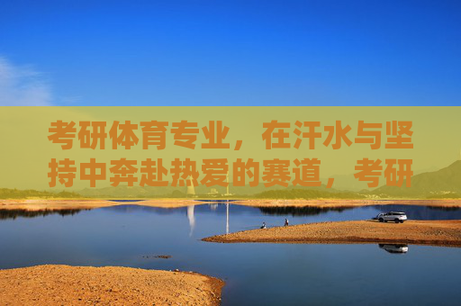 考研体育专业，在汗水与坚持中奔赴热爱的赛道，考研体育，以汗水和坚持奔赴热爱赛道