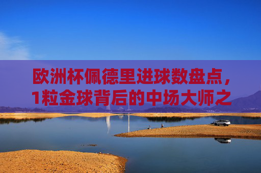欧洲杯佩德里进球数盘点，1粒金球背后的中场大师之路，欧洲杯佩德里进球盘点，1粒金球与中场大师之路