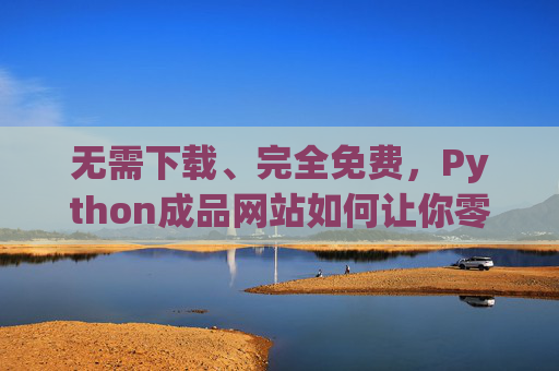 无需下载、完全免费，Python成品网站如何让你零门槛搭建线上阵地？Python成品网站，零门槛免费搭建线上阵地