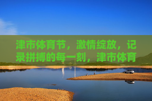 津市体育节，激情绽放，记录拼搏的每一刻，津市体育节，激情绽放，拼搏瞬间
