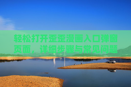 轻松打开歪歪漫画入口弹窗页面，详细步骤与常见问题解决，歪歪漫画入口弹窗打开指南，步骤详解与问题解决