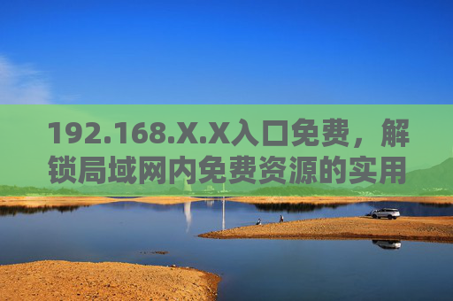 192.168.X.X入口免费，解锁局域网内免费资源的实用指南，192.168.X.X免费入口，局域网资源解锁实用指南