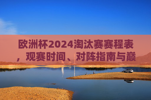 欧洲杯2024淘汰赛赛程表，观赛时间、对阵指南与巅峰对决前瞻，欧洲杯2024淘汰赛赛程表，观赛时间、对阵指南与巅峰对决前瞻