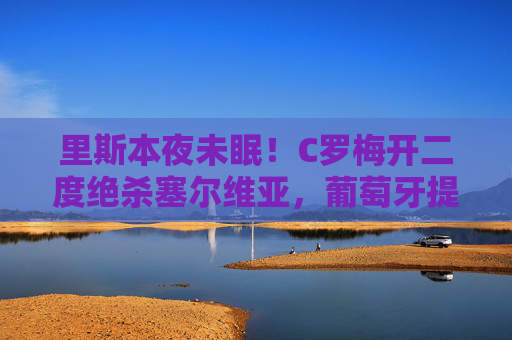 里斯本夜未眠!C罗梅开二度绝杀塞尔维亚,葡萄牙提前晋级欧洲杯,里斯本夜未眠!C罗梅开二度绝杀,葡萄牙提前晋级欧洲杯 里斯本夜未眠!C罗梅开二度绝杀塞尔维亚,葡萄牙提前晋级欧洲杯,里斯本夜未眠!C罗梅开二度绝杀,葡萄牙提前晋级欧洲杯