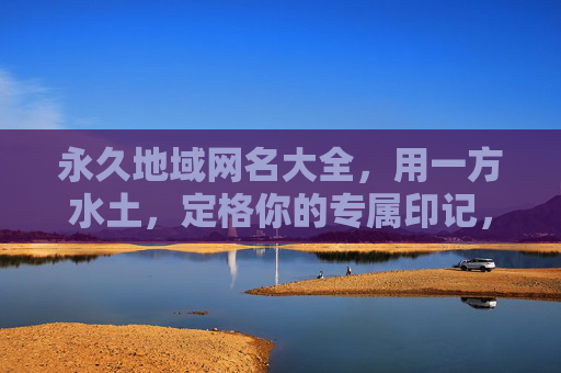 永久地域网名大全，用一方水土，定格你的专属印记，地域印记专属网名大全
