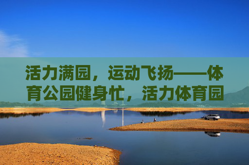 活力满园,运动飞扬——体育公园健身忙,活力体育园,运动健身忙 活力满园,运动飞扬——体育公园健身忙,活力体育园,运动健身忙