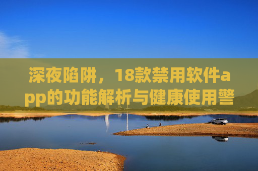 深夜陷阱,18款禁用软件app的功能解析与健康使用警示,深夜陷阱,18款禁用软件app功能解析与健康使用警示 深夜陷阱,18款禁用软件app的功能解析与健康使用警示,深夜陷阱,18款禁用软件app功能解析与健康使用警示