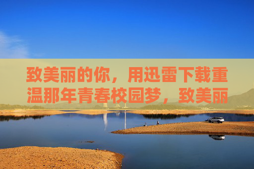 致美丽的你,用迅雷下载重温那年青春校园梦,致美丽的你,迅雷下载重温青春校园梦 致美丽的你,用迅雷下载重温那年青春校园梦,致美丽的你,迅雷下载重温青春校园梦