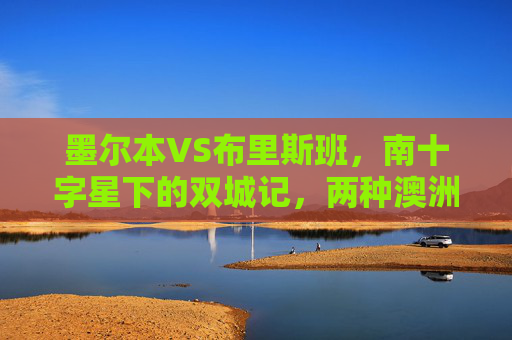 墨尔本VS布里斯班,南十字星下的双城记,两种澳洲生活美学,墨尔本VS布里斯班,南十字星下的双城生活美学 墨尔本VS布里斯班,南十字星下的双城记,两种澳洲生活美学,墨尔本VS布里斯班,南十字星下的双城生活美学