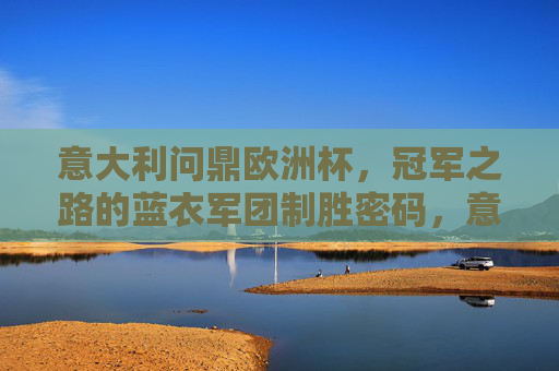 意大利问鼎欧洲杯，冠军之路的蓝衣军团制胜密码，意大利问鼎欧洲杯，蓝衣军团的制胜密码