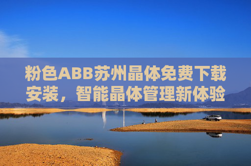 粉色ABB苏州晶体免费下载安装,智能晶体管理新体验,一键开启高效便捷,粉色ABB苏州晶体,免费安装,智能管理一键高效 粉色ABB苏州晶体免费下载安装,智能晶体管理新体验,一键开启高效便捷,粉色ABB苏州晶体,免费安装,智能管理一键高效