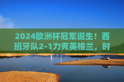 2024欧洲杯冠军诞生!西班牙队2-1力克英格兰,时隔12年再捧德劳内杯,2024欧洲杯冠军,西班牙2-1力克英格兰,时隔12年再捧德劳内杯 2024欧洲杯冠军诞生!西班牙队2-1力克英格兰,时隔12年再捧德劳内杯,2024欧洲杯冠军,西班牙2-1力克英格兰,时隔12年再捧德劳内杯