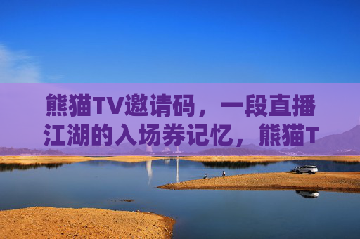 熊猫TV邀请码，一段直播江湖的入场券记忆，熊猫TV邀请码，直播江湖的入场券记忆