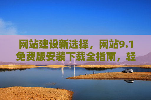 网站建设新选择,网站9.1免费版安装下载全指南,轻松开启线上之旅 网站建设新选择,网站9.1免费版安装下载全指南,轻松开启线上之旅