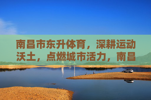 南昌市东升体育,深耕运动沃土,点燃城市活力,南昌市东升体育深耕运动沃土点燃城市活力 南昌市东升体育,深耕运动沃土,点燃城市活力,南昌市东升体育深耕运动沃土点燃城市活力