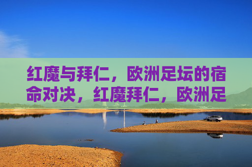 红魔与拜仁,欧洲足坛的宿命对决,红魔拜仁,欧洲足坛宿命对决 红魔与拜仁,欧洲足坛的宿命对决,红魔拜仁,欧洲足坛宿命对决