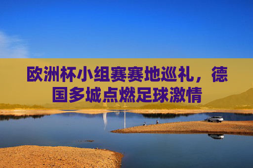 欧洲杯小组赛赛地巡礼,德国多城点燃足球激情 欧洲杯小组赛赛地巡礼,德国多城点燃足球激情