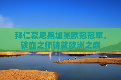 拜仁慕尼黑加冕欧冠冠军,铁血之师铸就欧洲之巅 拜仁慕尼黑加冕欧冠冠军,铁血之师铸就欧洲之巅