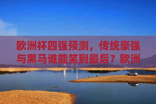 欧洲杯四强预测,传统豪强与黑马谁能笑到最后?欧洲杯四强预测,传统豪强与黑马谁能笑到最后? 欧洲杯四强预测,传统豪强与黑马谁能笑到最后?欧洲杯四强预测,传统豪强与黑马谁能笑到最后?