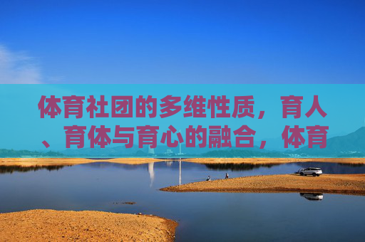体育社团的多维性质,育人、育体与育心的融合,体育社团多维融合,育体、育人、育心的一体化实践 体育社团的多维性质,育人、育体与育心的融合,体育社团多维融合,育体、育人、育心的一体化实践