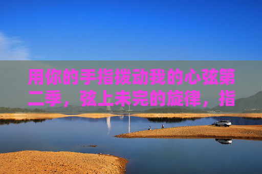 用你的手指拨动我的心弦第二季,弦上未完的旋律,指尖续写的诗行 用你的手指拨动我的心弦第二季,弦上未完的旋律,指尖续写的诗行