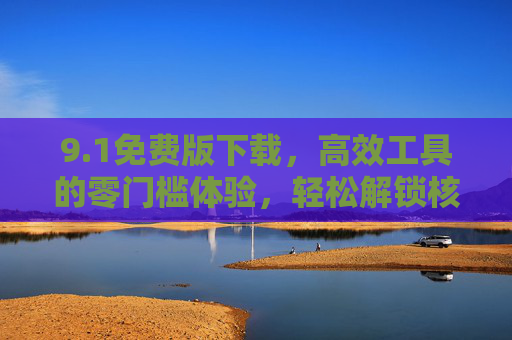 9.1免费版下载,高效工具的零门槛体验,轻松解锁核心功能,1免费版下载,高效工具零门槛,轻松解锁核心功能 9.1免费版下载,高效工具的零门槛体验,轻松解锁核心功能,1免费版下载,高效工具零门槛,轻松解锁核心功能