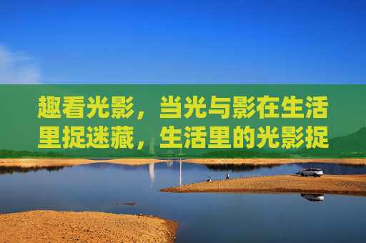 趣看光影,当光与影在生活里捉迷藏,生活里的光影捉迷藏 趣看光影,当光与影在生活里捉迷藏,生活里的光影捉迷藏