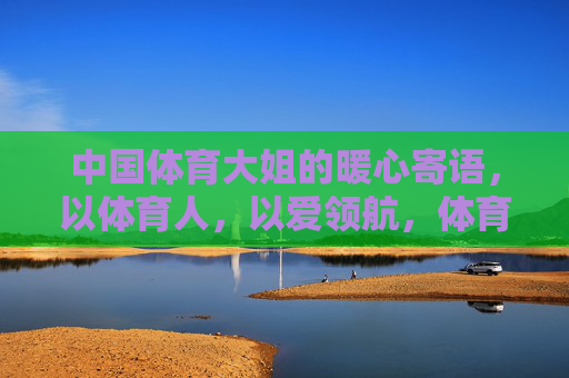 中国体育大姐的暖心寄语,以体育人,以爱领航,体育大姐暖心寄语,以体育人,以爱领航 中国体育大姐的暖心寄语,以体育人,以爱领航,体育大姐暖心寄语,以体育人,以爱领航