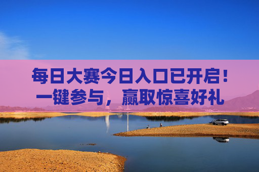 每日大赛今日入口已开启！一键参与，赢取惊喜好礼