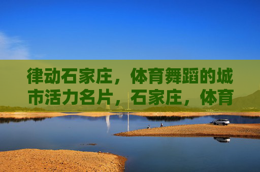 律动石家庄,体育舞蹈的城市活力名片,石家庄,体育舞蹈的活力名片 律动石家庄,体育舞蹈的城市活力名片,石家庄,体育舞蹈的活力名片