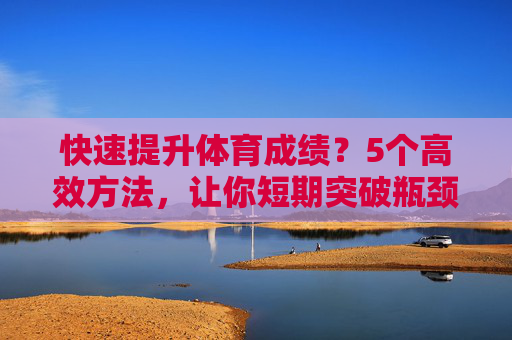 快速提升体育成绩?5个高效方法,让你短期突破瓶颈!短期突破体育瓶颈,5个高效提升成绩法 快速提升体育成绩?5个高效方法,让你短期突破瓶颈!短期突破体育瓶颈,5个高效提升成绩法