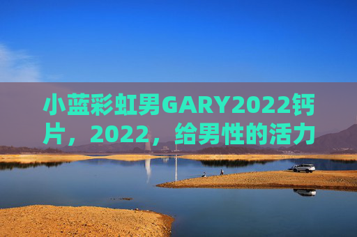 小蓝彩虹男GARY2022钙片,2022,给男性的活力钙世英雄!小蓝彩虹男GARY2022钙片,男性活力钙世英雄 小蓝彩虹男GARY2022钙片,2022,给男性的活力钙世英雄!小蓝彩虹男GARY2022钙片,男性活力钙世英雄