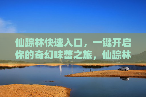 仙踪林快速入口,一键开启你的奇幻味蕾之旅,仙踪林一键入口,奇幻味蕾之旅 仙踪林快速入口,一键开启你的奇幻味蕾之旅,仙踪林一键入口,奇幻味蕾之旅