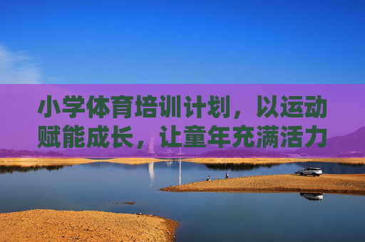 小学体育培训计划，以运动赋能成长，让童年充满活力，运动赋能成长，活力童年启程