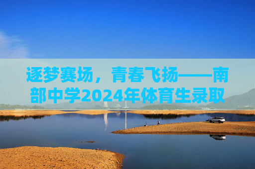逐梦赛场，青春飞扬——南部中学2024年体育生录取工作圆满落幕，逐梦赛场，青春飞扬——南部中学2024年体育生录取工作圆满落幕