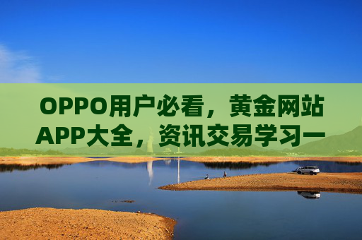 OPPO用户必看,黄金网站APP大全,资讯交易学习一站式搞定,OPPO用户必看,黄金网站APP大全,资讯交易学习一站式搞定 OPPO用户必看,黄金网站APP大全,资讯交易学习一站式搞定,OPPO用户必看,黄金网站APP大全,资讯交易学习一站式搞定