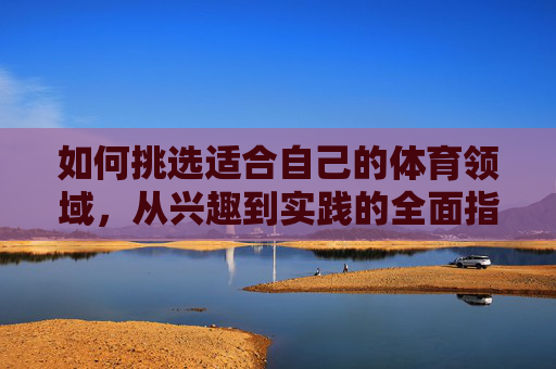 如何挑选适合自己的体育领域,从兴趣到实践的全面指南,挑选适合自己的体育领域,从兴趣到实践的全面指南 如何挑选适合自己的体育领域,从兴趣到实践的全面指南,挑选适合自己的体育领域,从兴趣到实践的全面指南