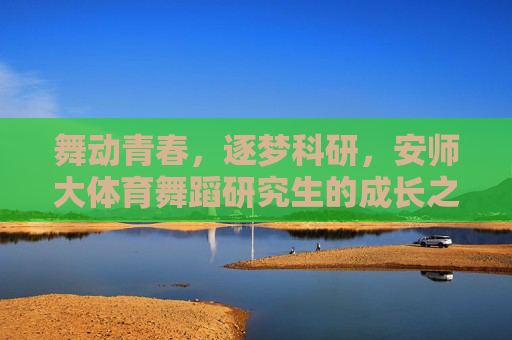 舞动青春,逐梦科研,安师大体育舞蹈研究生的成长之路,舞动青春逐梦科研,安师大体育舞蹈研究生成长之路 舞动青春,逐梦科研,安师大体育舞蹈研究生的成长之路,舞动青春逐梦科研,安师大体育舞蹈研究生成长之路