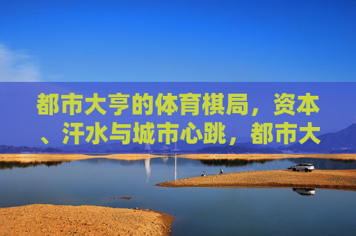都市大亨的体育棋局,资本、汗水与城市心跳,都市大亨的体育棋局,资本、汗水与城脉 都市大亨的体育棋局,资本、汗水与城市心跳,都市大亨的体育棋局,资本、汗水与城脉