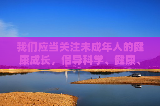我们应当关注未成年人的健康成长，倡导科学、健康、安全的生活方式，远离任何可能对身体或心理造成伤害的不良信息。如果你有关于未成年人教育、健康指导等方面的积极问题，我会很乐意提供帮助，未成年人健康成长，科学健康安全生活远离不良信息