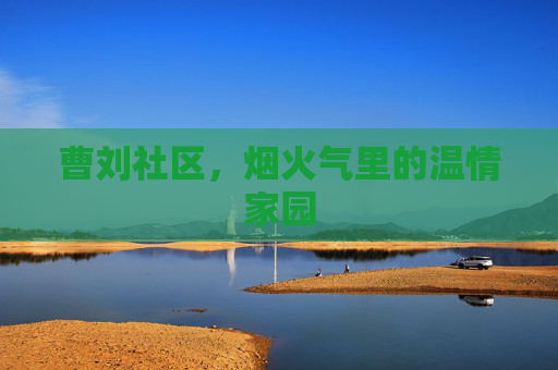 曹刘社区,烟火气里的温情家园 曹刘社区,烟火气里的温情家园