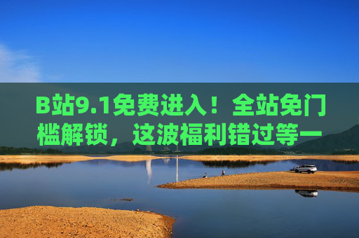 B站9.1免费进入!全站免门槛解锁,这波福利错过等一年?B站9.1全站免门槛免费进入!错过等一年 B站9.1免费进入!全站免门槛解锁,这波福利错过等一年?B站9.1全站免门槛免费进入!错过等一年
