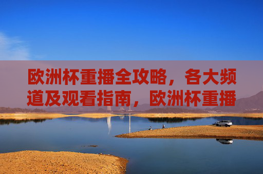 欧洲杯重播全攻略,各大频道及观看指南,欧洲杯重播全攻略,各大频道及观看指南 欧洲杯重播全攻略,各大频道及观看指南,欧洲杯重播全攻略,各大频道及观看指南