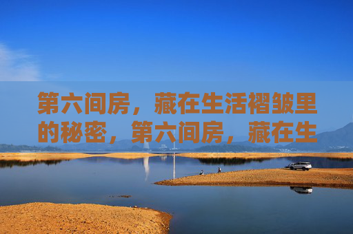 第六间房,藏在生活褶皱里的秘密,第六间房,藏在生活褶皱里的秘密 第六间房,藏在生活褶皱里的秘密,第六间房,藏在生活褶皱里的秘密