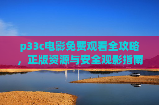 p33c电影免费观看全攻略,正版资源与安全观影指南,p33c电影免费观看全攻略,正版安全观影指南 p33c电影免费观看全攻略,正版资源与安全观影指南,p33c电影免费观看全攻略,正版安全观影指南