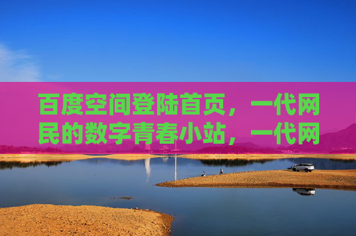 百度空间登陆首页,一代网民的数字青春小站,一代网民的数字青春小站 百度空间登陆首页,一代网民的数字青春小站,一代网民的数字青春小站
