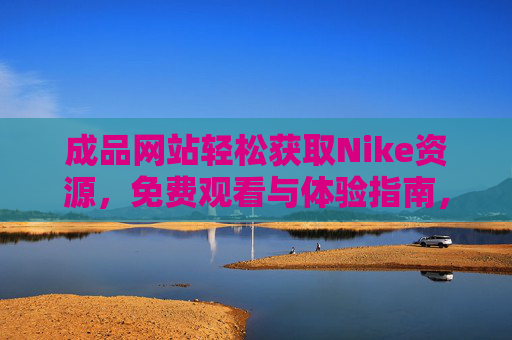 成品网站轻松获取Nike资源,免费观看与体验指南,免费获取Nike资源,成品网站观看与体验指南 成品网站轻松获取Nike资源,免费观看与体验指南,免费获取Nike资源,成品网站观看与体验指南