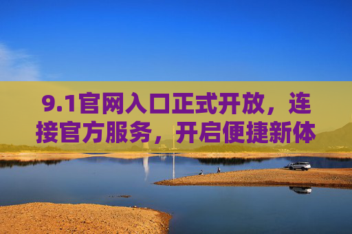 9.1官网入口正式开放,连接官方服务,开启便捷新体验,1官网入口正式开放,开启便捷新体验 9.1官网入口正式开放,连接官方服务,开启便捷新体验,1官网入口正式开放,开启便捷新体验